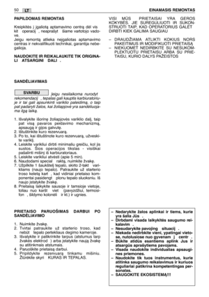 Page 51PAPILDOMAS REMONTAS
Kreipkitòs ∞ ∞galiotà aptarnavimo centrà dòl vis
kit  operacij , neaprašyt  šiame vartotojo vado-
ve.
Jeigu remontà atlieka ne∞galiotas aptarnavimo
centras ir nekvalifikuoti technikai, garantija nebe-
galioja. 
NAUDOKITE IR REIKALAUKITE TIK ORIGINA-
LI  ATSARGINI  DALI .
SANDñLIAVIMAS
Øeigu nesilaikoma nurodyt
rekomendacij , tepalas gali kauptis karbiuratoriu-
je ir tai gali apsunkinti variklio paleidimà, o taip
pat padaryti žalos, kai žoliapjovò yra sandòliuoja-
ma ilgà laikà.
1....