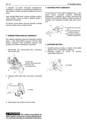 Page 11V  případě,  že  brzda  nefunguje  předepsaným
způsobem,  se  obra`te  na  Autorizované  středisko  ser-
visní služby za účelem provedení potřebných kontrol a
oprav.
Když necháte běžet motor vysokou rychlostí s aktivo-
vanou  brzdou,  mohlo  by  dojít  k přehřátí  spojky  a
následným problémům.
Při  aktivaci  brzdy  během  činnosti  okamžitě  uvolněte
plynovou páčku, aby se zastavil motor.
¤ZAŘĺZENĺ PŘEDCHÁZEJĺCĺ ZAMRZNUTĺ
Toto  zařízení  zabraňuje  zamrznutí  karburátoru  během
práce  v zimě.  Když...