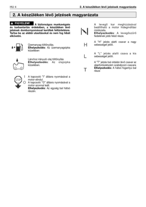 Page 101HU 42. A készüléken lévő jelzések magyarázata
A  biztonságos  munkavégzés
és  karbantartás  érdekében,  a  készüléken  lévő
jelzések  dombornyomással  kerültek  feltüntetésre.
Tartsa  be  az  alábbi  utasításokat  és  nem  fog  hibát
elkövetni.
Üzemanyag töltőnyílás.
Elhelyezkedés:  Az  üzemanyagsipka
közelében
Lánchoz irányuló olaj töltőnyílás
Elhelyezkedés:  Az  olajsipka
közelében.
A  kapcsoló  ”I”  állásra  nyomásával  a
motor elindul.
A  kapcsoló  ”O”  állásra  nyomásával  a
motor azonnal leáll....