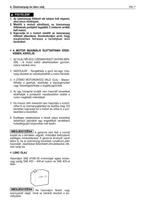Page 1044. Üzemanyag és lánc olajHU 7
1. Az  üzemanyag  töltését  sík  talajon  kell  végezni,
ahol nincs növényzet.
2. Mielőtt  a  motort  elindítaná,  az  üzemanyag
töltésének pontjától legalább 3 méterrel arrébb
kell menni.
3. Kapcsolja  ki  a  motort  mielőtt  az  üzemanyag
töltését  elkezdené.  Gondoskodjon  arról,  hogy
megfelelően  felrázza  a  tartályban  lévő
keveréket.
¤ A  MOTOR  MAXIMÁLIS  ÉLETTARTAMA  ÉRDE-
KÉBEN, KERÜLJE:
1. AZ OLAJ NÉLKÜLI ÜZEMANYAGOT (NYERS BEN-
ZIN)  -  A  motor  belső...