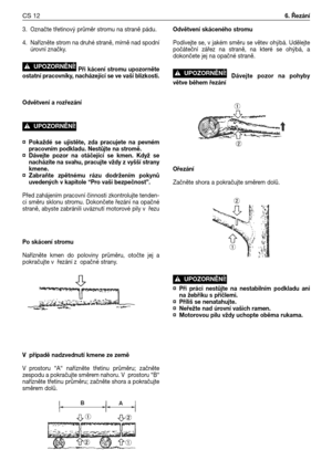 Page 133. Označte třetinový průměr stromu na straně pádu.
4. Nařízněte strom na druhé straně, mírně nad spodní
úrovní značky.
Při kácení stromu upozorněte
ostatní pracovníky, nacházející se ve vaší blízkosti.
Odvětvení a rozřezání 
¤ Pokaždé  se  ujistěte,  zda  pracujete  na  pevném
pracovním podkladu. Nestůjte na stromě.
¤ Dávejte  pozor  na  otáčející  se  kmen. Když  se
nacházíte na svahu, pracujte vždy z vyšší strany
kmene.
¤ Zabraňte  zpětnému  rázu  dodržením  pokynů
uvedených v kapitole “Pro vaši...