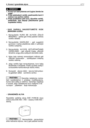 Page 1364. Kuras ir grandinòs alyvaLT 7
1. Kuras turi bti pilamas ant lygios žemòs be
augal .
2. Prieš paleisdami varikl∞, pasitraukite bent 3
metrus nuo pylimo vietos.
3. Prieš pradòdami pilti kurà, išjunkite varikl∞.
Øsitikinkite,  kad  talpoje  pakankamai  gerai
suplakòte mišin∞.
• KAD  VARIKLØ  NAUDOTUMñTE  KIEK
ØMANOMA ILGIAU:
1. Nenaudokite  KURO  BE  ALYVOS  (ŽALIO
BENZINO) – greitai gali rimtai pažeisti vidines
variklio detales.
2. Nenaudokite  GAZOLINO  –  gali  sugadinti
gumines  ir  (arba)...