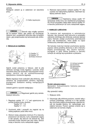 Page 26cylindra.
Następnie  ustawić  ją  w  zależności  od  warunków
pracy.
Zbiornik  oleju  mógłby  opróżnić
się  za  każdym  razem,  gdy  paliwo  się  wyczerpuje.
Upewnić się o uzupełnieniu zbiornika oleju za każdym
razem, gdy przeprowadza się tankowanie piły silniko-
wej.
¤ REGULACJA GAŹNIKA
Gaźnik  został  ustawiony  w  fabryce.  Jeśli  ta  piła
silnikowa  wymaga  nowej  regulacji  z  powodu  zmian
warunków pracy lub wysokości nad poziomem morza,
należy  zwrócić  się  do  wykwalifikowanego
dystrybutora o...