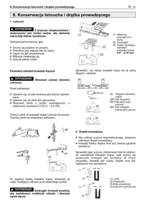 Page 328. Konserwacja łańcucha i drążka prowadzącegoPL 15
1. Łańcuch
Z  przyczyn  bezpieczeństwa  i
skuteczności  jest  bardzo  ważne,  aby  elementy
cięcia były dobrze naostrzone.
Ostrzenie jest konieczne, gdy:
¤Trociny są podobne do proszku.
¤Potrzebna jest większa siła do cięcia.
¤Cięcie nie jest prostoliniowe.
¤Wibracje zwiększają się.
¤Zużycie paliwa rośnie.
Parametry standard krawędzi tnących
Stosować  zawsze  rękawice
ochronne.
Przed ostrzeniem:
¤Upewnić się, że piła silnikowa jest dobrze zabloko-
wana....