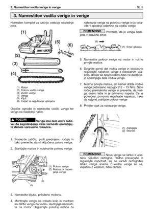 Page 383. Namestitev vodila verige in verigeSL 5
Normalen  komplet  za  sečnjo  vsebuje  naslednje
dele.
Odprite  ogrodje  in  namestite  vodilo  verige  ter
verigo na naslednji način:
Veriga ima zelo ostre robo-
ve. Za zagotavljanje vaše varnosti uporabljaj-
te debele varovalne rokavice..
1. Povlecite  zaščito  proti  prednjemu  ročaju  in
tako preverite, da ni vključena zavora verige.
2. Zrahljajte matice in odstranite pokrov verige.
3. Namestite kljuko, priloženo motorju.
4. Montirajte  verigo  na  zobato...