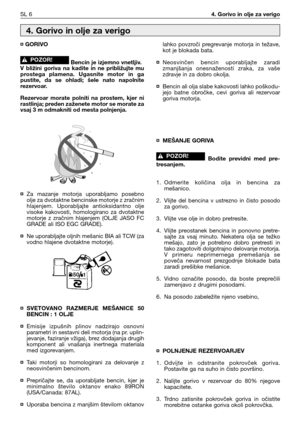 Page 39SL 64. Gorivo in olje za verigo
¤ GORIVO
Bencin je izjemno vnetljiv.
V  bližini  goriva  na  kadite  in  ne  približujte  mu
prostega  plamena.  Ugasnite  motor  in  ga
pustite,  da  se  ohladi;  šele  nato  napolnite
rezervoar.
Rezervoar  morate  polniti  na  prostem,  kjer  ni
rastlinja; preden zaženete motor se morate za
vsaj 3 m odmakniti od mesta polnjenja.
¤Za  mazanje  motorja  uporabljamo  posebno
olje za dvotaktne bencinske motorje z zračnim
hlajenjem.  Uporabljajte  antioksidantno  olje
visoke...