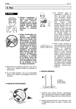 Page 44¤ Preden  nadaljujete  z
delom,  si  preberite  del
“Za  vašo  varnost”.
Svetujemo  vam,  da  na
začetku vadite na deblih
majhnih  dimenzij.  Tako
boste  tudi  pridobili
izkušnje  z  motorno
žago.
¤ Vedno  upoštevajte  var-
nostne  predpise.
Motorno  žago  uporabl-
jajte  le  za  rezanje  lesa.
Prepovedana  je  upora-
ba  na  drugih  materialih.
Tresljaji  in  protiudarec
niso enaki kot pri lesu in
zaradi  tega  ni  možno
upoštevati  varnostnih
predpisov.  Ne  uporabl-
jajte  motorne  žage  kot
oporo  za...