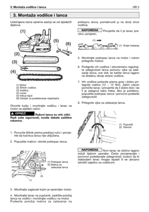 Page 703. Montaža vodilice i lancaHR 5
Uobičajena rezna oprema sastoji se od sljedećih
dijelova:
Otvorite  kutiju  i  montirajte  vodilicu  i  lanac  na
motor na sljedeći način:
Rubovi lanca su vrlo oštri.
Radi  vaše  sigurnosti,  nosite  debele  zaštitne
rukavice.
1. Povucite štitnik prema prednjoj ručci i provje-
rite da kočnica lanca nije uključena.
2. Popustite matice i skinite poklopac lanca.
3. Montirajte zaglavak kojim je opremljen motor.
4. Montirajte lanac na zupčanik, zadržite položaj
lanca na...