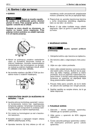 Page 71HR 64. Gorivo i ulje za lanac
¤ GORIVO
Benzin je izrazito zapaljiv.
Ne  pušite  i  ne  približavajte  gorivu  otvoreni
plamen  ili  iskre.  Prije  punjenja  goriva,  motor
ugasite i ostavite da se ohladi.
Punjenje  se  mora  obaviti  na  otvorenom,  na
mjestu  na  kojem  nema  vegetacije.  Prije
paljenja motora potrebno se udaljiti najmanje
3 m od mjesta punjenja.
¤Motori  se  podmazuju  posebno  sastavljenim
uljem  za  dvotaktne  benzinske  motore  sa
zračnim  hlađenjem.  Koristite  visokokvalitetno...