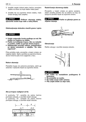 Page 773. Izradite  zasjek  dubok  jednu  trećinu  promjera
stabla na strani sa koje stablo treba pasti.
4. Izradite  rez  sa  suprotne  strane  stabla,  malo
iznad donjeg ruba zasjeka.
Prilikom  obaranja  stabla,
upozorite osobe koje rade u vašoj blizini.
Odstranjivanje slobodno visećih grana i sječa
¤ Uvijek osigurajte čvrstu podlogu za rad. Ne
stojite na nogama na stablu.
¤ Pazite na kotrljanje trupca. Ako se nalazite
na padini, radite sa gornje strane trupca.
¤ Izbjegavajte  povratni  udarac,...