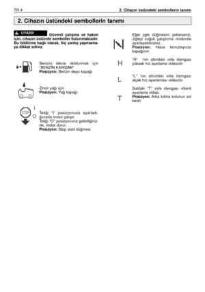 Page 85TR 42. Cihazın üstündeki sembollerin tanımı
Güvenli  çalıﬂma  ve  bakım
için, cihazın üstünde semboller bulunmaktadır.
Bu bildirime ba¤lı olarak, hiç yanlıﬂ yapmama-
ya dikkat ediniz.
Benzini  tekrar  doldurmak  için
"BENZÍN KARIﬁIMI"
Posizyon:Benzin depo kapa¤ı
Zincir ya¤ı için
Posizyon:Ya¤ kapa¤ı
Teti¤i  “I”  posizyonuna  ayarladı-
¤ınızda motor çalıﬂır.
Teti¤i  “O”  posizyonuna  getirdi¤iniz-
de, motor durur.
Posizyon:Stop start dü¤mesi!UYARI!E¤er  jigle  dü¤mesini  çekerseniz,
Jigleyi  so¤uk...