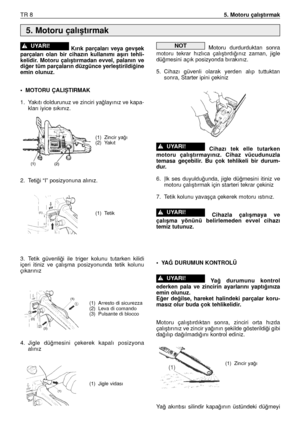 Page 89Kırık  parçaları  veya  gevﬂek
parçaları  olan  bir  cihazın  kullanımı  aﬂırı  tehli-
kelidir.  Motoru  çalıﬂtırmadan  evvel,  palanın  ve
di¤er tüm parçaların düzgünce yerleﬂtirildi¤ine
emin olunuz.
• MOTORU ÇALIﬁTIRMAK
1. Yakıtı doldurunuz ve zinciri ya¤layınız ve kapa-
kları iyice sıkınız.
2. Teti¤i “I” posizyonuna alınız.
3. Tetik  güvenli¤i  ile  triger  kolunu  tutarken  kilidi
içeri  itiniz  ve  çalıﬂma  posizyonunda  tetik  kolunu
çıkarınız 
4. Jigle  dü¤mesini  çekerek  kapalı  posizyona...