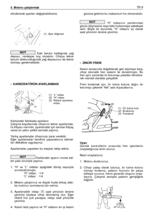 Page 90döndürerek ayarları de¤iﬂtirebilirsiniz.
Eski  benzin  kaldı¤ında  ya¤
deposu,  nerdeyse  boﬂ  olmalıdır.  Cihaza  tekrar
benzin dolduruldu¤unda ya¤ deposunun da tekrar
dolması gerekmektedir.
• KARBÜRATÖRÜN AYARLANMASI
Karbüratör fabrikada ayarlanır. 
Çalıﬂma  koﬂullarında  cihazınız  tekrar  ayarlamala-
ra ihtiyacı varmıdır, ayarlamalar için servise ihtiyaç
varsa en yakın yetkili serviste yapınız. 
Yanlıﬂ ayarlamalar cihazınıza zarar verebilir. 
E¤er  ayarlamaları  kendiniz  yapacaksınız  talimat-
ları...