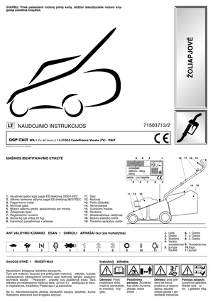 Page 2MAŠINOS IDENTIFIKAVIMO ETIKETñ
1.Akustinòs galios lygis pagal EB direktyvà 2000/14/EC
2.Atikimo normoms atžyma pagal EB direktyvà 98/37/EEC
3.Pagaminimo metai
4.Nominali galia
5.Motoro veikimo greitis, apsisukimais per minut∏
6.Žoliapjovòs tipas
7.Registravimo numeris
8.Svoris Kg (jei viršija 25 Kg)
9.Gamintojo pavadinimas ir adresas
SAUGOS ETIK
EI IŠDñSTYMAS
Naudodami žoliapjov∏ laikykitòs atsargumo. 
Tam  ant  mašinos  korpuso  yra  priklijuotos  instrukcij   etiketòs,  kuriose
vaizduojamos...