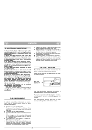 Page 24ENGLISHGBGB
1) Keep all nuts, bolts and screws tight to be
sure the equipment is in safe working condition.
Regular maintenance is essential for safety and
performance.
2) Never store the equipment with fuel in the
tank inside a building where vapour may reach
a flame or a spark or a source of extreme heat.
3) Allow the engine to cool before storing in an
enclosed space.
4) To reduce the fire hazard, keep the engine,
exhaust silencer, battery compartment and fuel
storage area free of grass, leaves, or...