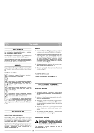 Page 37ITALIANO
ITIT
IMPORTANTE
Per le istruzioni riguardanti il motore e la batte-
ria, consultare i relativi libretti.
Le attrezzature contrassegnate da un asterisco (*)
sono standard solo su alcuni modelli o paesi.
Alcuni modelli non sono dotati di comando del gas.
La velocità del motore è impostata per garantire un
funzionamento ottimale e scarichi minimi.
SIMBOLI
I seguenti simboli vengono utilizzati sulla macchina
per ricordare l’attenzione con cui la si deve utilizza-
re.
Significato dei simboli:...