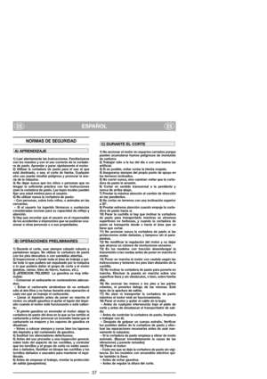 Page 39ESPAÑOLESES
NORMAS DE SEGURIDAD
1) Leer atentamente las instrucciones. Familiarizarse
con los mandos y con el uso correcto de la cortado-
ra de pasto. Aprender a parar rápidamente el motor.
2) Utilizar la cortadora de pasto para el uso al que
está destinado, o sea, el corte de hierba. Cualquier
otro uso puede resultar peligroso y provocar la ave-
ría de la máquina.
3) No dejar nunca que los niños o personas que no
tengan la suficiente práctica con las instrucciones
usen la cortadora de pasto. Las leyes...