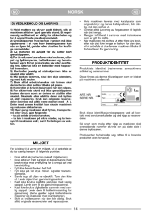 Page 16NORSKNONO
1) Hold muttere og skruer godt tildratt, slik at
maskinen alltid er i god operativ stand. Et regel-
messig vedlikehold er viktig for sikkerheten og
for å opprettholde prestasjonsnivået.
2) Gressklipperen med bensin i tanken må ikke
oppbevares i et rom hvor bensingassene kan
nås av åpen ild, gnister eller utsettes for krafti-
ge varmekilder.
3) La motoren bli avkjølt før du setter bort
gressklipperen.
4) For å redusere brannfaren skal motoren, utlø-
pet og lyddemperen, batterikassen og bensin-...