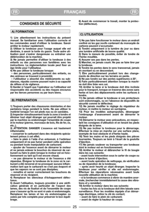 Page 27FRANÇAISFRFR
CONSIGNES DE SÉCURITÉ 
1) Lire attentivement les instructions du présent
manuel. Se familiariser avec l’utilisation correcte et
les commandes avant d’utiliser la tondeuse. Savoir
arrêter le moteur rapidement.
2) Utiliser la tondeuse pour l’usage auquel elle est
destinée, à savoir la tonte du gazon. Toute autre uti-
lisation peut s’avérer dangereuse ou entraîner une
détérioration de la machine.
3) Ne jamais permettre d’utiliser la tondeuse à des
enfants ou des personnes non familières avec...