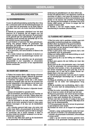 Page 31NEDERLANDSNLNL
VEILIGHEIDSVOORSCHRIFTEN
1) Lees de gebruiksaanwijzing aandachtig door. Zorg
dat u vertrouwd raakt met de bedieningsknoppen en
u in staat bent de grasmaaier op de juiste wijze te
gebruiken. Leer hoe u de motor snel kunt uitschake-
len.
2) Gebruik de grasmaaier uitsluitend voor het doel
waarvoor hij is bestemd, dat wil zeggen voor het
maaien van gras. Ieder doel waarvoor de grasmaaier
wordt gebruikt dat niet uitdrukkelijk in de gebruiks-
aanwijzing wordt vermeld kan gevaarlijk zijn en zou...