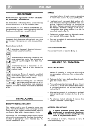 Page 37ITALIANO
ITIT
IMPORTANTE
Per le istruzioni riguardanti il motore e la batte-
ria, consultare i relativi libretti.
Le attrezzature contrassegnate da un asterisco (*)
sono standard solo su alcuni modelli o paesi.
Alcuni modelli non sono dotati di comando del gas.
La velocità del motore è impostata per garantire un
funzionamento ottimale e scarichi minimi.
SIMBOLI
I seguenti simboli vengono utilizzati sulla macchina
per ricordare l’attenzione con cui la si deve utilizza-
re.
Significato dei simboli:...