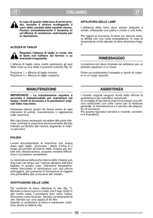 Page 38ITALIANO
ITIT
In caso di guasto della leva di avvio/arre-
sto, fermare il motore scollegando il
cavo della candela dalla candela stessa.
Portare immediatamente il tosaerba in
un’officina di assistenza autorizzata per
la riparazione.
ALTEZZA DI TAGLIO
Regolare laltezza di taglio in modo che
le lame non battano sul terreno o su
eventuali irregolarità.
Laltezza di taglio viene scelta spostando gli assi
delle ruote su una delle 3 posizioni previste (fig. 6).
Posizione 1 = Altezza di taglio minima
Posizione 3...