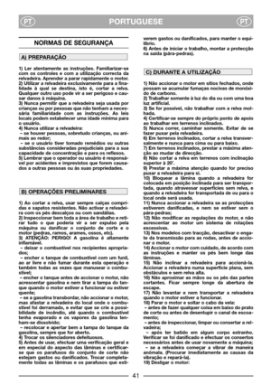 Page 43PORTUGUESEPTPT
NORMAS DE SEGURANÇA
1) Ler atentamente as instruções. Familiarizar-se
com os controles e com a utilização correcta da
relvadeira. Aprender a parar rapidamente o motor.
2) Utilizar a relvadeira exclusivamente para a fina-
lidade à qual se destina, isto é, cortar a relva.
Qualquer outro uso pode vir a ser perigoso e cau-
sar danos à máquina.
3) Nunca permitir que a relvadeira seja usada por
crianças ou por pessoas que não tenham a neces-
sária familiaridade com as instruções. As leis
locais...