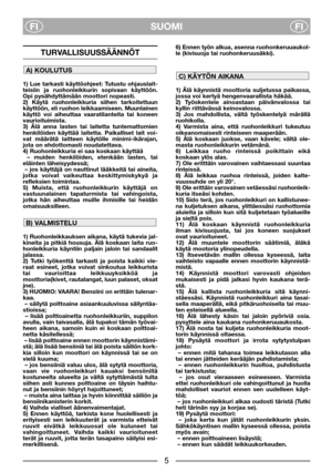 Page 7SUOMI
FIFI
TURVALLISUUSSÄÄNNÖT
1) Lue tarkasti käyttöohjeet: Tutustu ohjauslait-
teisiin ja ruohonleikkurin sopivaan käyttöön.
Opi pysähdyttämään moottori nopeasti. 
2) Käytä ruohonleikkuria siihen tarkoitettuun
käyttöön, eli ruohon leikkaamiseen. Muunlainen
käyttö voi aiheuttaa vaaratilanteita tai koneen
vaurioituimista. 
3) Älä anna lasten tai laitetta tuntemattomien
henkilöiden käyttää laitetta. Paikalliset lait voi-
vat määrätä laitteen käytölle minimi-ikärajan,
jota on ehdottomasti noudatettava. 
4)...