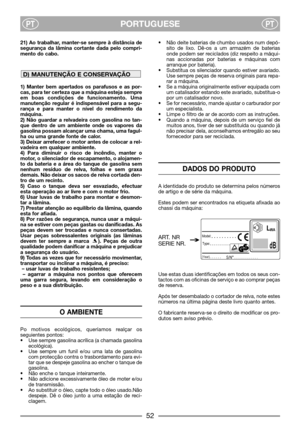 Page 54PORTUGUESEPTPT
21) Ao trabalhar, manter-se sempre à distância de
segurança da lâmina cortante dada pelo compri-
mento do cabo.
1) Manter bem apertados os parafusos e as por-
cas, para ter certeza que a máquina esteja sempre
em boas condições de funcionamento. Uma
manutenção regular é indispensável para a segu-
rança e para manter o nível do rendimento da
máquina.
2) Não guardar a relvadeira com gasolina no tan-
que dentro de um ambiente onde os vapores da
gasolina possam alcançar uma chama, uma fagul-
ha...