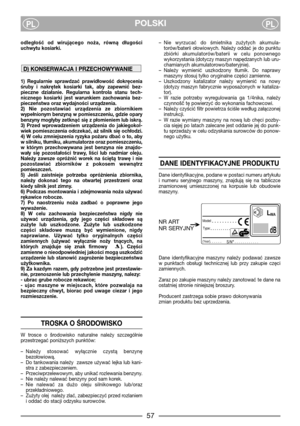 Page 5957
POLSKIPLPL
odległość  od  wirującego  noża,  równą  długości
uchwytu kosiarki.
1)  Regularnie  sprawdzać  prawidłowość  dokręcenia
śruby  i  nakrętek  kosiarki  tak,  aby  zapewnić  bez-
pieczne  działanie.  Regularna  kontrola  stanu  tech-
nicznego  kosiarki  jest  warunkiem  zachowania  bez-
pieczeństwa oraz wydajności urządzenia.
2)  Nie  pozostawiać  urządzenia  ze  zbiornikiem
wypełnionym benzyną w pomieszczeniu, gdzie opary
benzyny mogłyby zetknąć się z płomieniem lub iskrą.
3)  Przed...