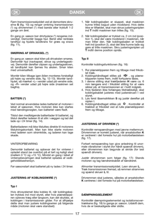 Page 19DANSKDKDK
Fjern transmissionsskjoldet ved at demontere skru-
erne S(fig. 10) og rengør omkring transmissionen
(*) og drivremmen (*) med børste eller trykluft 1-2
gange om året.
En gang pr. sæson bør drivhjulene (*) rengøres ind-
vendigt. Demontér begge hjul. Børst eller renblæs
tandhjul og hjulets tandkrans for græs og snavs
(fig. 11). 
SMØRING AF DRIVAKSEL (*)
En gang pr. sæson skal kilen på drivakslen smøres.
Demontér hjul (navkapsel, skrue og underlagsski-
ve). Demontér derefter clipsen og...