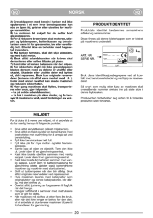 Page 22NORSKNONO
2) Gressklipperen med bensin i tanken må ikke
oppbevares i et rom hvor bensingassene kan
nås av åpen ild, gnister eller utsettes for krafti-
ge varmekilder.
3) La motoren bli avkjølt før du setter bort
gressklipperen.
4) For å redusere brannfaren skal motoren, utlø-
pet og lyddemperen, batterikassen og bensin-
tanken være fri for gressrester, løv eller overflø-
dig fett. Etterlat ikke en beholder med hageav-
fall innendørs.
5) Må tanken tømmes, skal det skje utendørs,
og med kald motor.
6) Bruk...