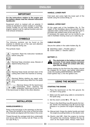 Page 35ENGLISHGBGB
IMPORTANT
For the instructions relative to the engine and
the battery, please read the relevant instruction
handbooks.
Equipment which is marked with an asterisk (*)
comes as standard in certain models or countries.
Certain models do not have throttle control. The
engine’s speed is set for optimal function and min-
imal exhaust emissions.
SYMBOLS
The following symbols can be found on the
machine to remind you of the care and attention
that are required during use.
The symbols mean:
Important:...