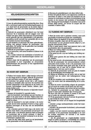 Page 45NEDERLANDSNLNL
VEILIGHEIDSVOORSCHRIFTEN
1) Lees de gebruiksaanwijzing aandachtig door. Zorg
dat u vertrouwd raakt met de bedieningsknoppen en
u in staat bent de grasmaaier op de juiste wijze te
gebruiken. Leer hoe u de motor snel kunt uitschake-
len.
2) Gebruik de grasmaaier uitsluitend voor het doel
waarvoor hij is bestemd, dat wil zeggen voor het
maaien van gras. Ieder doel waarvoor de grasmaaier
wordt gebruikt dat niet uitdrukkelijk in de gebruiks-
aanwijzing wordt vermeld kan gevaarlijk zijn en zou...