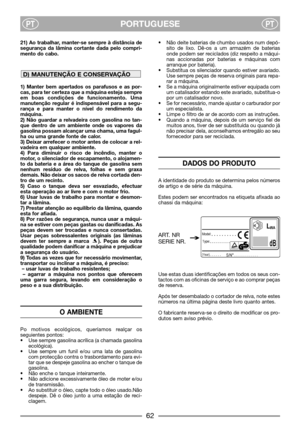 Page 64PORTUGUESEPTPT
21) Ao trabalhar, manter-se sempre à distância de
segurança da lâmina cortante dada pelo compri-
mento do cabo.
1) Manter bem apertados os parafusos e as por-
cas, para ter certeza que a máquina esteja sempre
em boas condições de funcionamento. Uma
manutenção regular é indispensável para a segu-
rança e para manter o nível do rendimento da
máquina.
2) Não guardar a relvadeira com gasolina no tan-
que dentro de um ambiente onde os vapores da
gasolina possam alcançar uma chama, uma fagul-
ha...