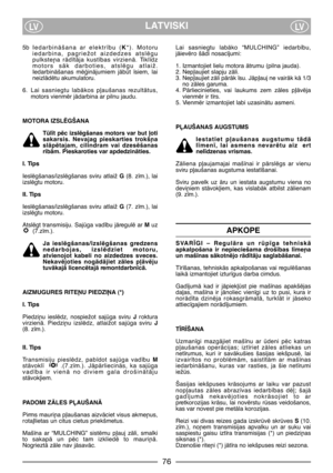 Page 78LATVISKILVLV
5b IedarbinÇšana  ar  elektr¥bu  (K*).  Motoru
iedarbina,  pagriežot  aizdedzes  atslïgu
pulkste¿a  rÇd¥tÇja  kust¥bas  virzienÇ.  Tikl¥dz
motors  sÇk  darboties,  atslïgu  atlaiž.
IedarbinÇšanas  mïÆinÇjumiem  jÇbt  ¥siem,  lai
neizlÇdïtu akumulatoru.
6. Lai  sasniegtu  labÇkos  p∫aušanas  rezultÇtus,
motors vienmïr jÇdarbina ar pilnu jaudu. 
MOTORA IZSLîGŠANA
Tl¥t pïc izslïgšanas motors var but ∫oti
sakarsis.  Nevajag  pieskarties  trokš¿a
slÇpïtajam,  cilindram  vai  dzesïšanas
ribÇm....