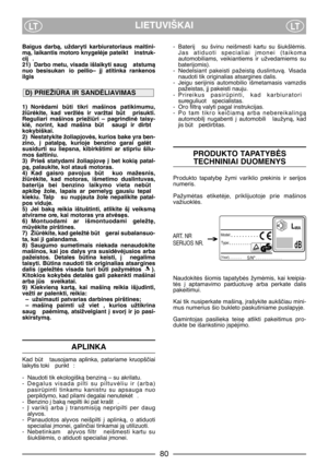 Page 82LIETUVIŠKAILTLT
Baigus  darbà,  uždaryti  karbiuratoriaus  maitini-
mà, laikantis motoro knygelòje pateikt  instruk-
cij .
21) Darbo metu, visada išlaikyti saug  atstumà
nuo  besisukan io  peilio–  j∞  atitinka  rankenos
ilgis
1) Noròdami  bti  tikri  mašinos  patikimumu,
žiròkite,  kad  veržlòs  ir  varžtai  bt   prisukti.
Reguliari  mašinos  priežiri  –  pagrindinò  taisy-
klò,  norint,  kad  mašina  bt   saugi  ir  dirbt
kokybiškai. 
2) Nestatykite žoliapjovòs, kurios bake yra ben-
zino,  ∞...