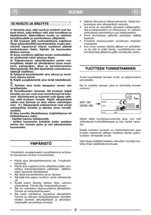 Page 10SUOMI
FIFI
1) Varmista aina, että ruuvit ja mutterit ovat tiu-
kasti kiinni, jotta leikkuri olisi aina turvallinen ja
käyttövalmis. Säännöllinen huolto on ehdoton
turvallisuudelle ja suoritustason ylläpidolle. 
2) Älä koskaan jätä ruohonleikkuria suljettuun
tilaan tyhjentämättä bensiinitankkia, koska ben-
siinistä vapautuvat höyryt saattavat päästä
kosketukseen liekin, kipinän tai kuumuuden
lähteen kanssa. 
3) Anna moottorin jäähtyä ennen ruohonleikku-
rin siirtämistä mihin tahansa tilaan. 
4)...