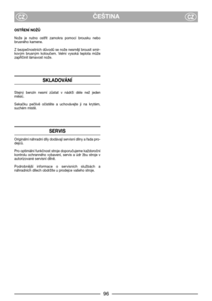 Page 98ČEŠTINACZCZ
OSTŘENĺ NOŽŮ
Nože  je  nutno  ostřit  zamokra  pomocí  brousku  nebo
brusného kamene.
Z bezpečnostních důvodů se nože nesmějí brousit smir-
kovým  brusným  kotoučem.  Velmi  vysoká  teplota  může
zapříčinit lámavost nože.
SKLADOVÁNĺ
Stejný  benzín  nesmí  zůstat  v  nádrži  déle  než  jeden
měsíc.
Sekačku  pečlivě  očistěte  a  uchovávejte  ji  na  krytém,
suchém místě.
SERVIS
Originální náhradní díly dodávají servisní dílny a řada pro-
dejců.
Pro optimální funkčnost stroje doporučujeme...