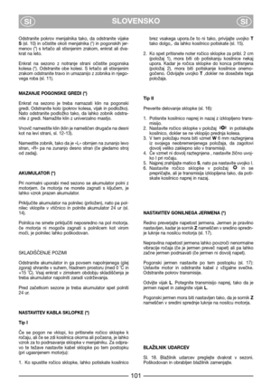 Page 103SLOVENSKO
SISI
Odstranite  pokrov  menjalnika  tako,  da  odstranite  vijake
S (sl. 10) in očistite okoli menjalnika (*) in pogonskih jer-
menov  (*)  s  krtačo  ali  stisnjenim  zrakom,  enkrat  ali  dva-
krat na leto.
Enkrat  na  sezono  z  notranje  strani  očistite  pogonska
kolesa  (*).  Odstranite  obe  kolesi.  S  krtačo  ali  stisnjenim
zrakom odstranite travo in umazanijo z zobnika in njego-
vega roba (sl. 11). 
MAZANJE POGONSKE GREDI (*)
Enkrat  na  sezono  je  treba  namazati  klin  na...