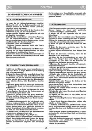 Page 27DEUTCHDEDE
SICHERHEITSTECHNISCHE HINWEISE 
1) Lesen Sie die Gebrauchsanweisung sorgfältig.
Machen Sie sich mit den Bedienungsteilen und dem
richtigen Gebrauch der Maschine vertraut. Lernen Sie,
den Motor schnell abzustellen.
2) Benützen Sie den Rasenmäher für den Zweck, zu dem
er bestimmt ist, d.h. um das Gras zu mähen.
Unzweckmäßiger Gebrauch kann gefährlich sein und
die Maschine beschädigen.
3) Erlauben Sie niemals Kindern oder anderen Personen,
die die Gebrauchsanweisung nicht kennen, die
Maschine zu...