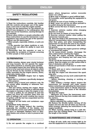 Page 33ENGLISHGBGB
SAFETY REGULATIONS
1) Read the instructions carefully. Get familiar
with the controls and proper use of the equip-
ment. Learn how to stop the engine quickly.
2) Only use the lawnmower for the purpose for
which it was designed, i.e. for cutting grass. Any
other use can be hazardous, causing damage to
the machine.
3) Never allow children or people unfamiliar with
these instructions to use the lawnmower. Local
regulations may restrict the age of the operator.
4) Never use the lawnmower:
– When...