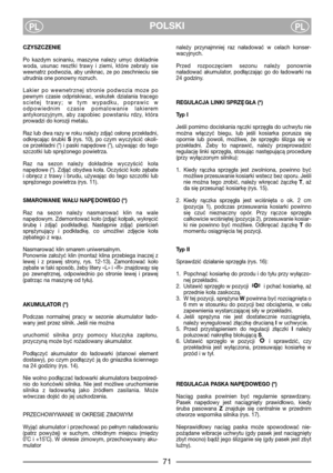 Page 73POLSKIPLPL
CZYSZCZENIE
Po  kazdym  scinaniu,  maszyne  nalezy  umyc  dokladnie
woda,  usunac  resztki  trawy  i  ziemi,  które  zebraly  sie
wewnatrz podwozia, aby uniknac, ze po zeschnieciu sie
utrudnia one ponowny rozruch. 
Lakier  po  wewnetrznej  stronie  podwozia  moze  po
pewnym  czasie  odpriskiwac,  wskutek  dzialania  tracego
scietej  trawy;  w  tym  wypadku,  poprawic  w
odpowiednim  czasie  pomalowanie  lakierem
antykorozyjnym,  aby  zapobiec  powstaniu  rdzy,  która
prowadzi do korozji...