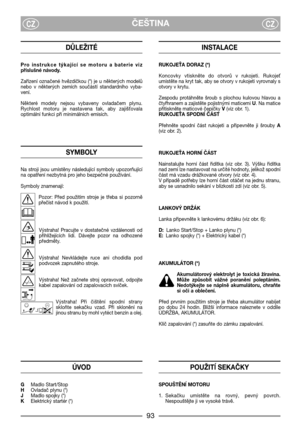 Page 95ČEŠTINACZCZ
DŮLEŽITÉ
Pro  instrukce  týkající  se  motoru  a  baterie  viz
příslušné návody.
Zařízení  označené  hvězdičkou  (*)  je  u  některých  modelů
nebo  v  některých  zemích  součástí  standardního  vyba-
vení.
Některé  modely  nejsou  vybaveny  ovladačem  plynu.
Rychlost  motoru  je  nastavena  tak,  aby  zajišbovala
optimální funkci při minimálních emisích.
SYMBOLY
Na  stroji  jsou  umístěny  následující  symboly  upozorňující
na opatření nezbytná pro jeho bezpečné používání.
Symboly...