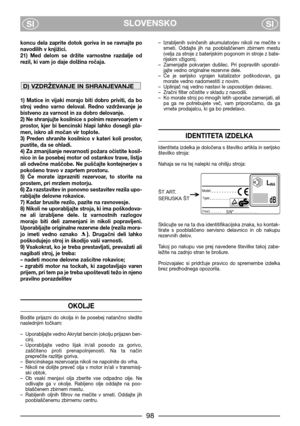 Page 100SLOVENSKO
SISI
koncu  dela  zaprite  dotok  goriva  in  se  ravnajte  po
navodilih v knjižici.
21)  Med  delom  se  držite  varnostne  razdalje  od
rezil, ki vam jo daje dolžina ročaja. 
1)  Matice  in  vijaki  morajo  biti  dobro  priviti,  da  bo
stroj  vedno  varno  deloval.  Redno  vzdrževanje  je
bistveno za varnost in za dobro delovanje.
2) Ne shranjujte kosilnice s polnim rezervoarjem v
prostor,  kjer  bi  bencinski  hlapi  lahko  dosegli  pla-
men, iskro ali močan vir toplote.
3)  Preden...