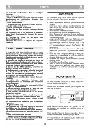 Page 28DEUTCHDEDE
ren (suchen Sie sofort den Grund dafür und beseitigen
Sie diesen)
19) Der Motor ist abzustellen:
– Wenn Sie die Maschine unbewacht verlassen. Bei den
Ausführungen mit elektrischem Anlasser, den
Zündschlüssel herausziehen.
– Bevor Sie nachtanken.
– Jedesmal, wenn die Grasfangeinrichtung abgenom-
men oder wieder montiert wird.
– Vor der Einstellung der Schnitthöhe.
20) Bevor Sie den Motor abstellen, reduzieren Sie das
Gas. 
Die Benzinzuführung ist bei Arbeitende zu schließen,
indem Sie die...