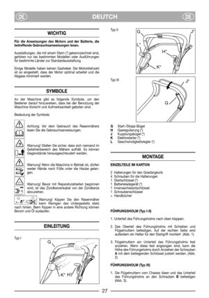 Page 29DEUTCHDEDE
WICHTIG
Für die Anweisungen des Motors und der Batterie, die
betreffende Gebrauchsanweisungen lesen.
Ausstattungen, die mit einem Stern (*) gekennzeichnet sind,
gehören nur bei bestimmten Modellen oder Ausführungen
für bestimmte Länder zur Standardausstattung.
Einige Modelle haben keinen Gashebel. Die Motordrehzahl
ist so eingestellt, dass der Motor optimal arbeitet und die
Abgase minimiert werden.
SYMBOLE
An der Maschine gibt es folgende Symbole, um den
Bediener darauf hinzuweisen, dass bei...