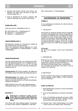 Page 6SVENSKASESE
2. Montera fast styrets överdel med brickor och
låsrattar. På höger sida monteras en ögla för
starthandtaget (fig. 1).
3. Drag åt låsrattarna till styrets underdel. När
dessa är åtdragna kan styrets höjd justeras.
KABELHÅLLARE
Fäst upp wirarna i kabelhållarna (fig. 4):
D:Start/Stopp-wire + Kopplingswire (*)
E:Gaswire (*) + Kopplingswire (*)
F:Elkabel (*) + Variatorwire (*)
VARIATORREGLAGE (*)
När klipparen levereras är variatorwiren inställd så
att transmissionen inte ska skadas. 
Wiren kan...