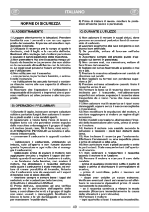 Page 51ITALIANO
ITIT
NORME DI SICUREZZA
1) Leggere attentamente le istruzioni. Prendere
familiarità con i comandi e con un uso appro-
priato del rasaerba. Imparare ad arrestare rapi-
damente il motore.
2) Utilizzate il rasaerba per lo scopo al quale è
destinato, cioè il taglio e la raccolta dell’erba.
Qualsiasi altro impiego può rivelarsi pericoloso
e causare il danneggiamento della macchina.
3) Non permettere mai che il rasaerba venga uti-
lizzato da bambini o da persone che non abbia-
no la necessaria...