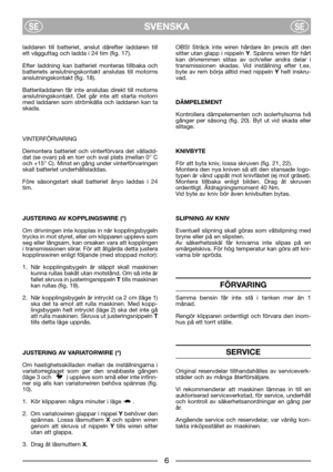 Page 8SVENSKASESE
laddaren till batteriet, anslut därefter laddaren till
ett vägguttag och ladda i 24 tim (fig. 17).
Efter laddning kan batteriet monteras tillbaka och
batteriets anslutningskontakt anslutas till motorns
anslutningskontakt (fig. 18).
Batteriladdaren får inte anslutas direkt till motorns
anslutningskontakt. Det går inte att starta motorn
med laddaren som strömkälla och laddaren kan ta
skada.
VINTERFÖRVARING
Demontera batteriet och vinterförvara det välladd-
dat (se ovan) på en torr och sval...